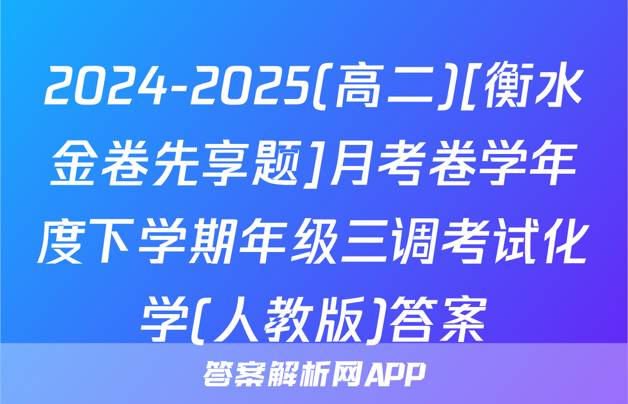 2024-2025(高二)[衡水金卷先享题]月考卷学年度下学期年级三调考试化学(人教版)答案