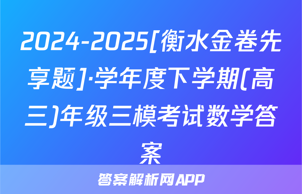 2024-2025[衡水金卷先享题]·学年度下学期(高三)年级三模考试数学答案