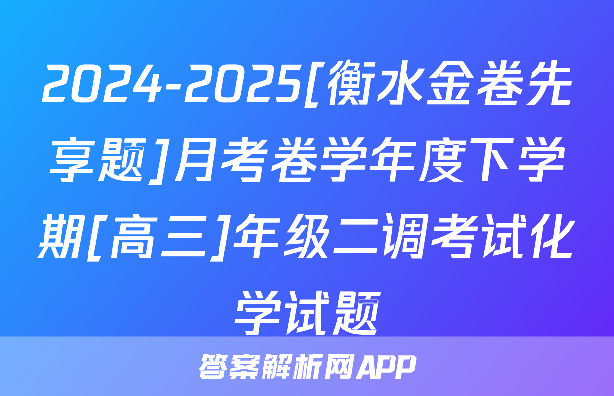 2024-2025[衡水金卷先享题]月考卷学年度下学期[高三]年级二调考试化学试题