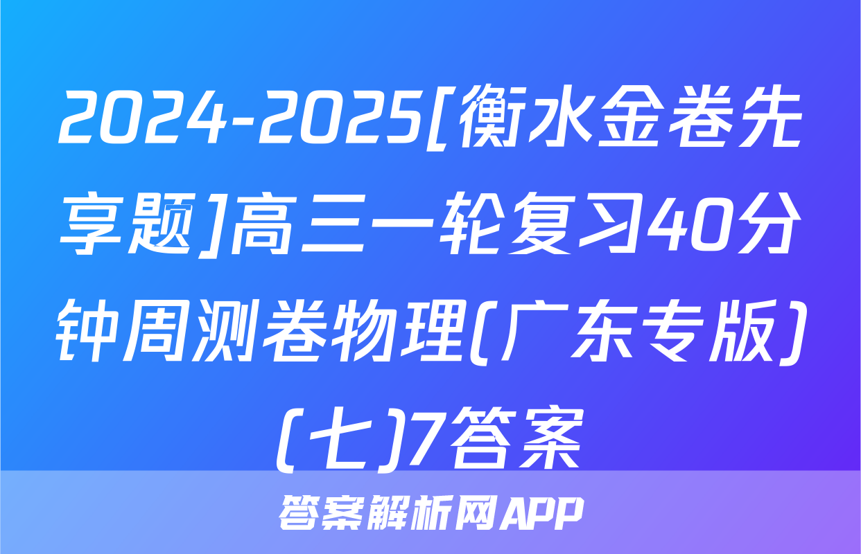 2024-2025[衡水金卷先享题]高三一轮复习40分钟周测卷物理(广东专版)(七)7答案