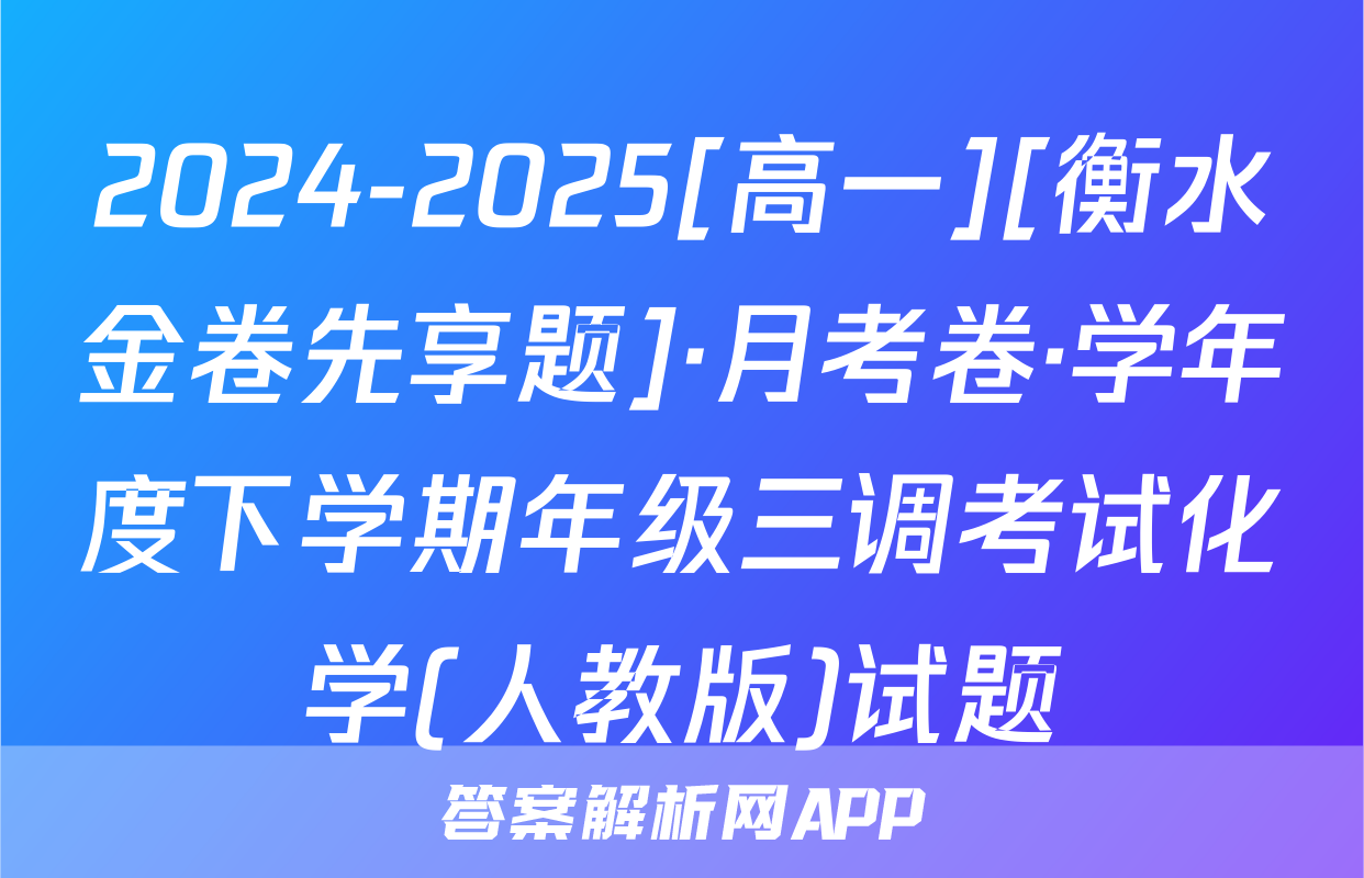 2024-2025[高一][衡水金卷先享题]·月考卷·学年度下学期年级三调考试化学(人教版)试题