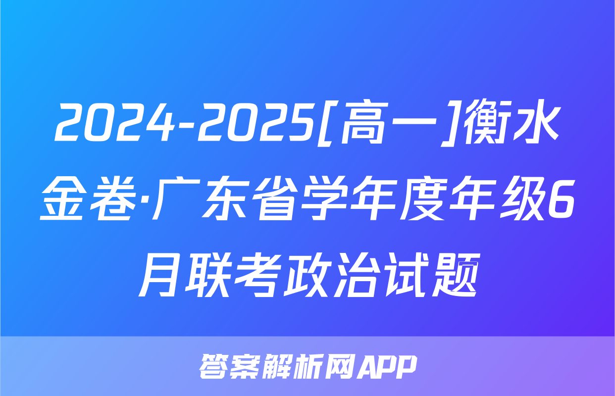 2024-2025[高一]衡水金卷·广东省学年度年级6月联考政治试题