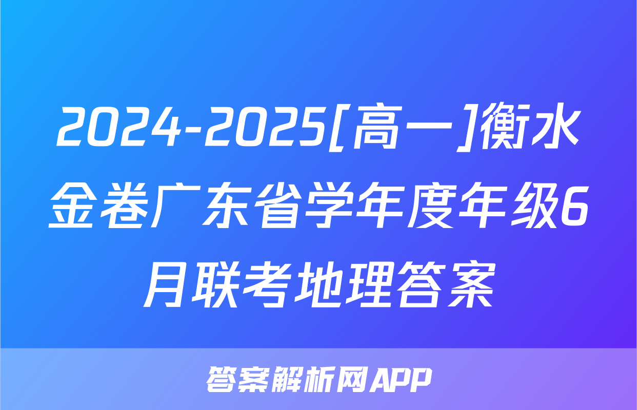 2024-2025[高一]衡水金卷广东省学年度年级6月联考地理答案