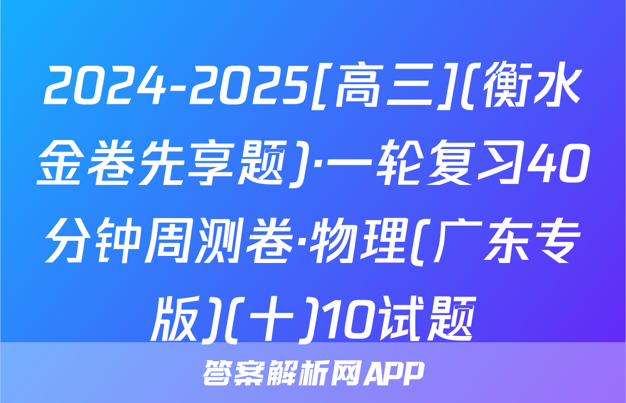 2024-2025[高三](衡水金卷先享题)·一轮复习40分钟周测卷·物理(广东专版)(十)10试题