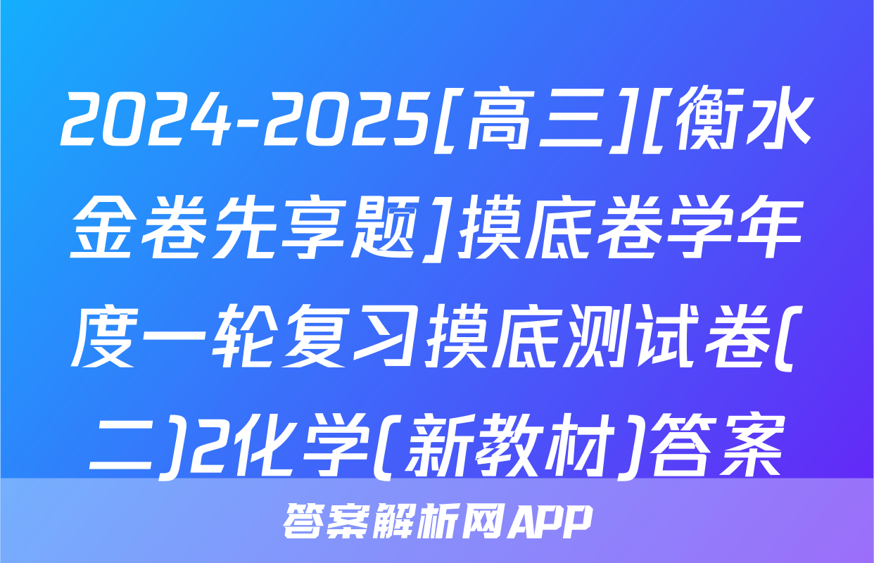 2024-2025[高三][衡水金卷先享题]摸底卷学年度一轮复习摸底测试卷(二)2化学(新教材)答案