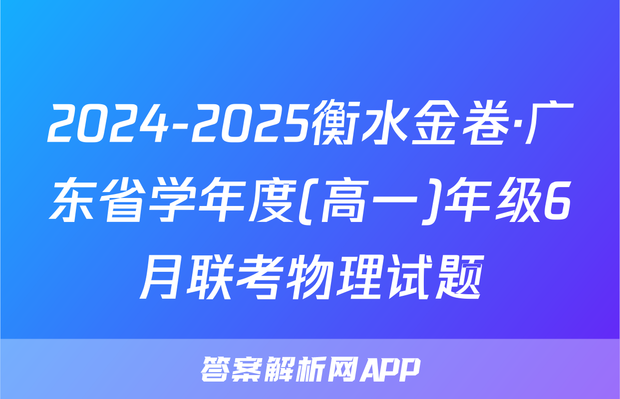 2024-2025衡水金卷·广东省学年度(高一)年级6月联考物理试题