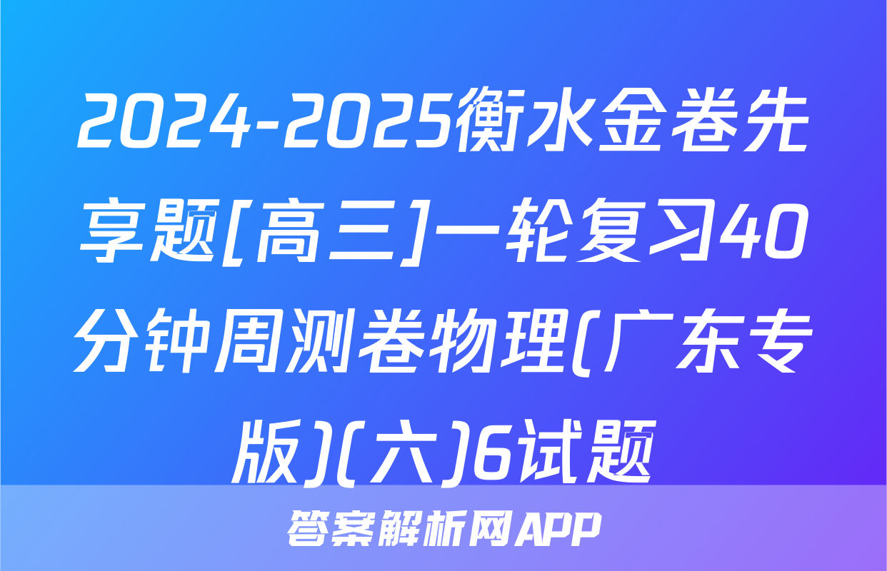 2024-2025衡水金卷先享题[高三]一轮复习40分钟周测卷物理(广东专版)(六)6试题