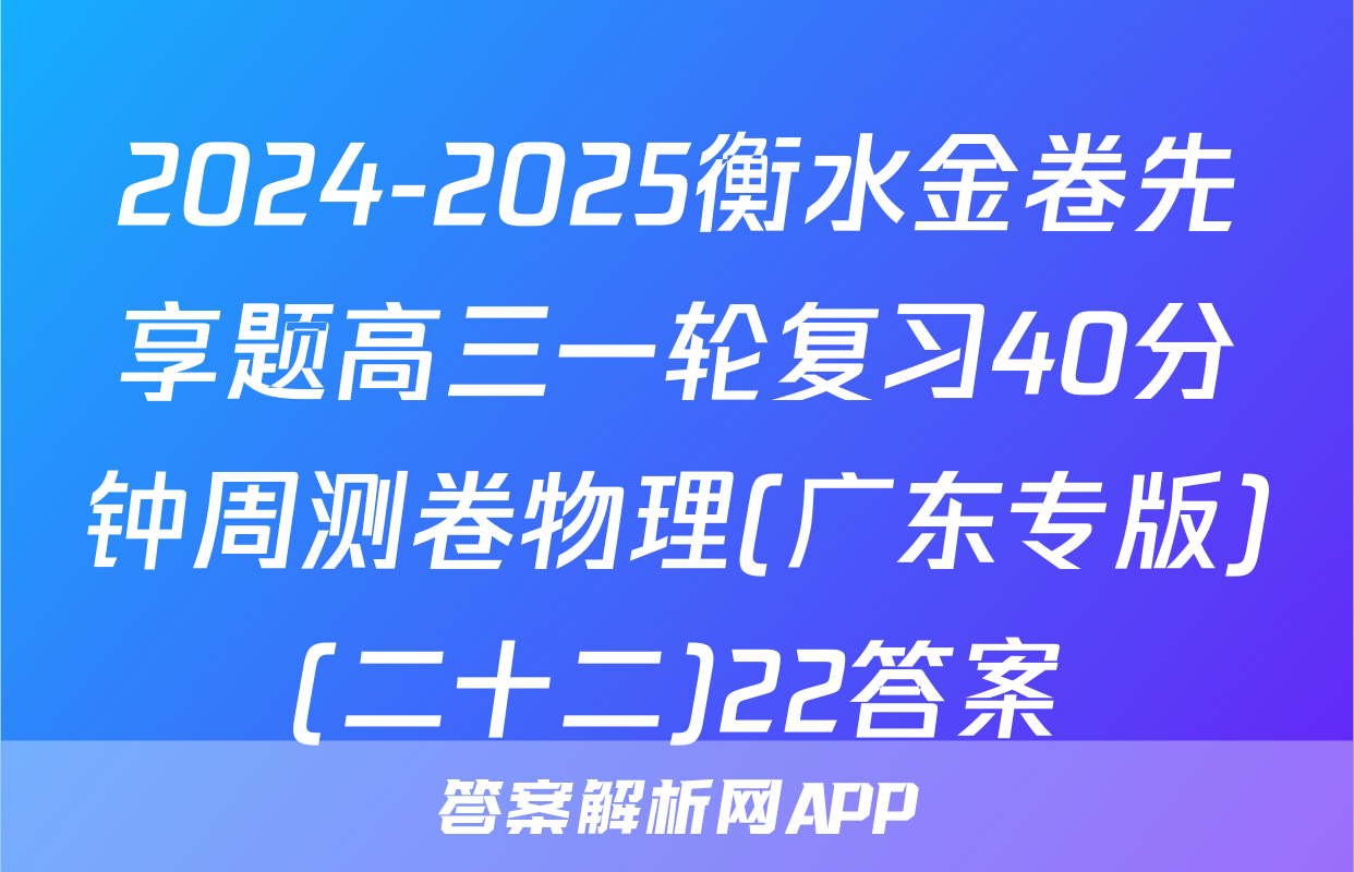 2024-2025衡水金卷先享题高三一轮复习40分钟周测卷物理(广东专版)(二十二)22答案
