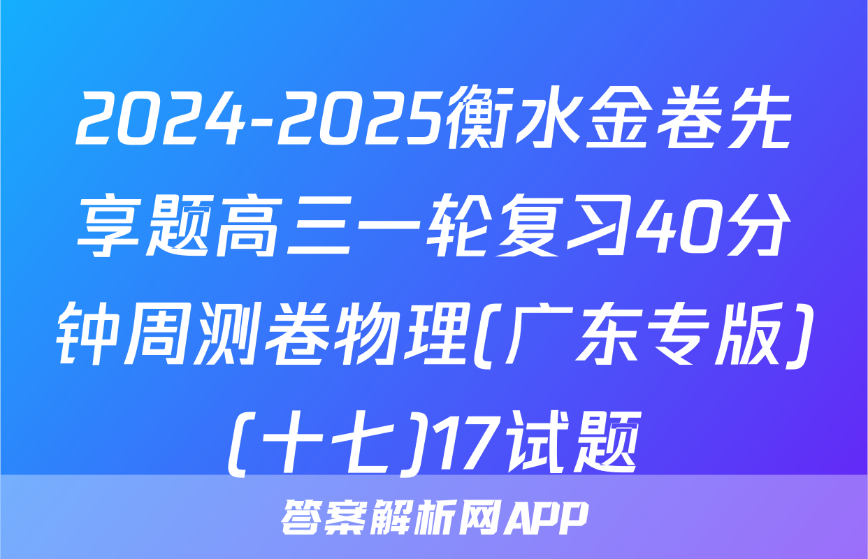 2024-2025衡水金卷先享题高三一轮复习40分钟周测卷物理(广东专版)(十七)17试题