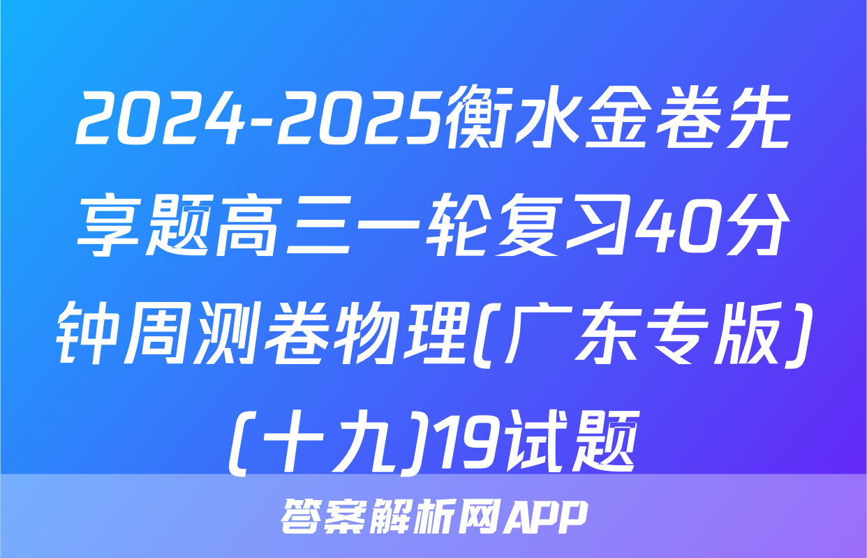 2024-2025衡水金卷先享题高三一轮复习40分钟周测卷物理(广东专版)(十九)19试题