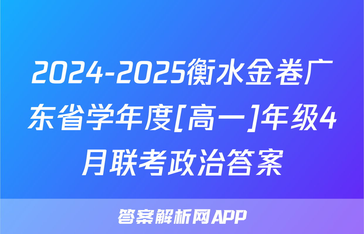 2024-2025衡水金卷广东省学年度[高一]年级4月联考政治答案