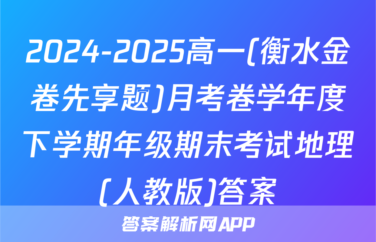 2024-2025高一(衡水金卷先享题)月考卷学年度下学期年级期末考试地理(人教版)答案