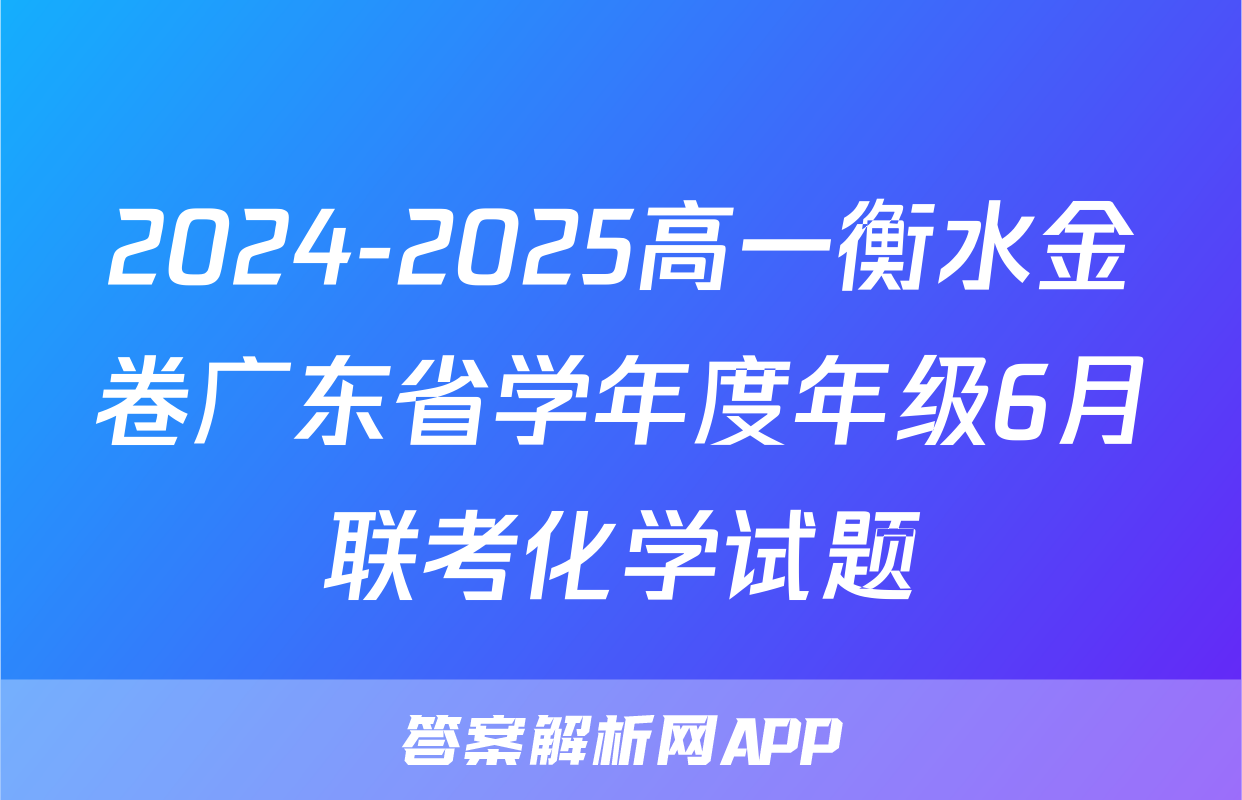2024-2025高一衡水金卷广东省学年度年级6月联考化学试题