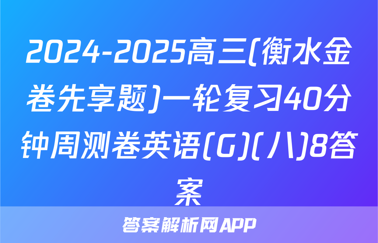2024-2025高三(衡水金卷先享题)一轮复习40分钟周测卷英语(G)(八)8答案