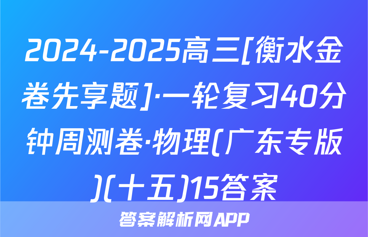 2024-2025高三[衡水金卷先享题]·一轮复习40分钟周测卷·物理(广东专版)(十五)15答案