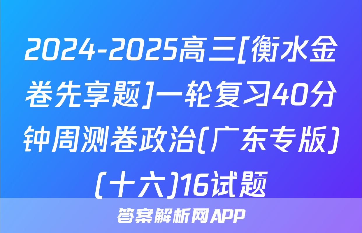2024-2025高三[衡水金卷先享题]一轮复习40分钟周测卷政治(广东专版)(十六)16试题