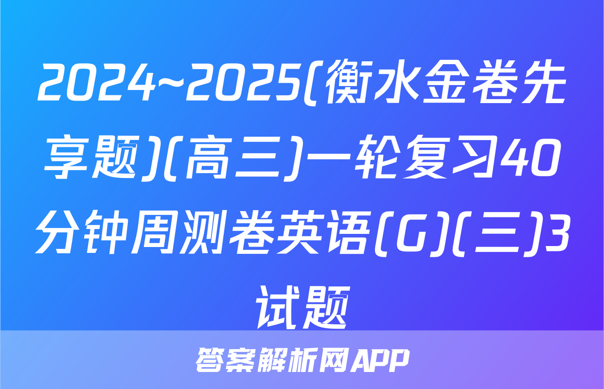 2024~2025(衡水金卷先享题)(高三)一轮复习40分钟周测卷英语(G)(三)3试题