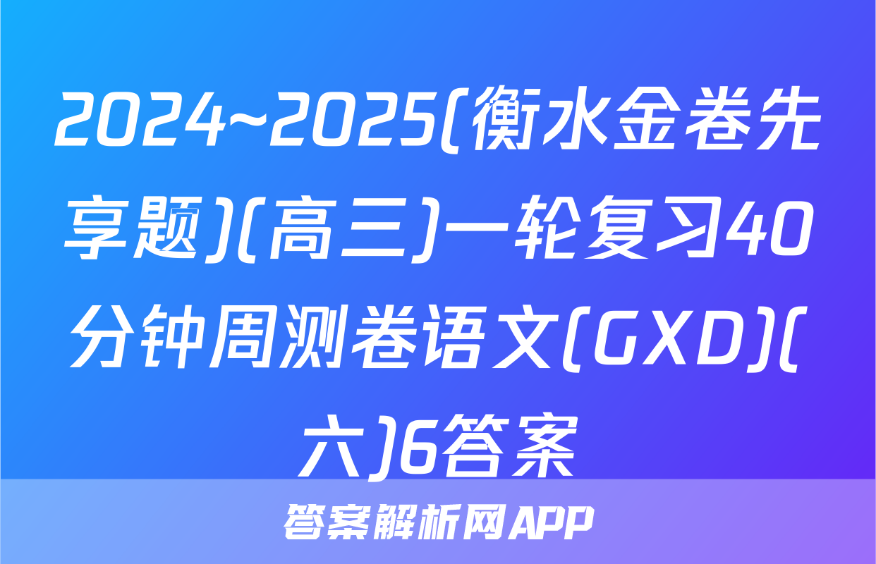 2024~2025(衡水金卷先享题)(高三)一轮复习40分钟周测卷语文(GXD)(六)6答案