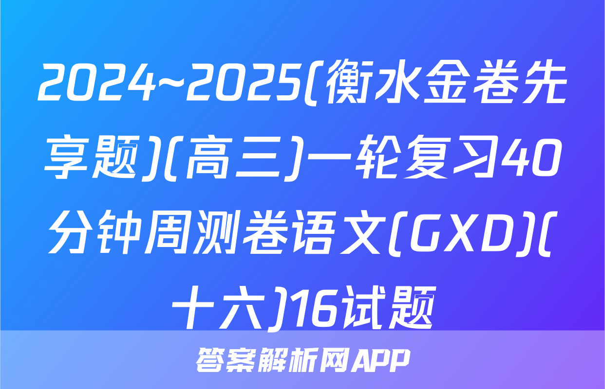 2024~2025(衡水金卷先享题)(高三)一轮复习40分钟周测卷语文(GXD)(十六)16试题