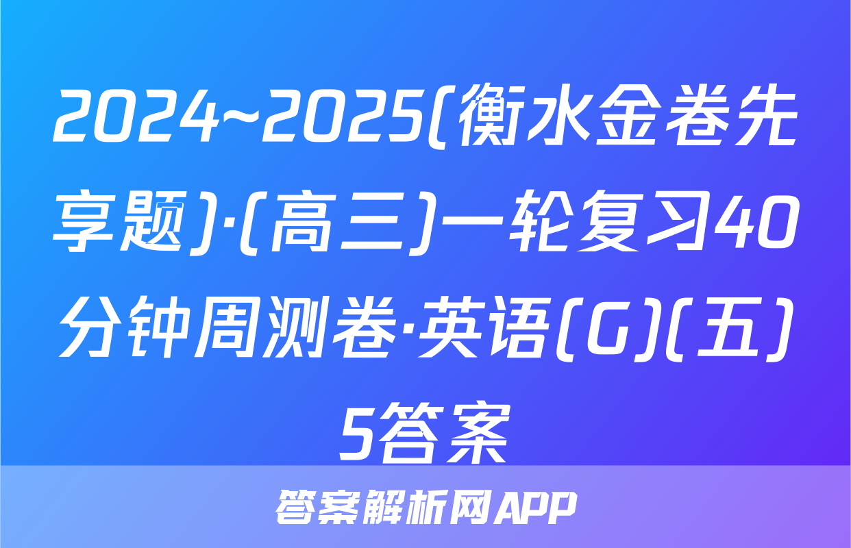 2024~2025(衡水金卷先享题)·(高三)一轮复习40分钟周测卷·英语(G)(五)5答案