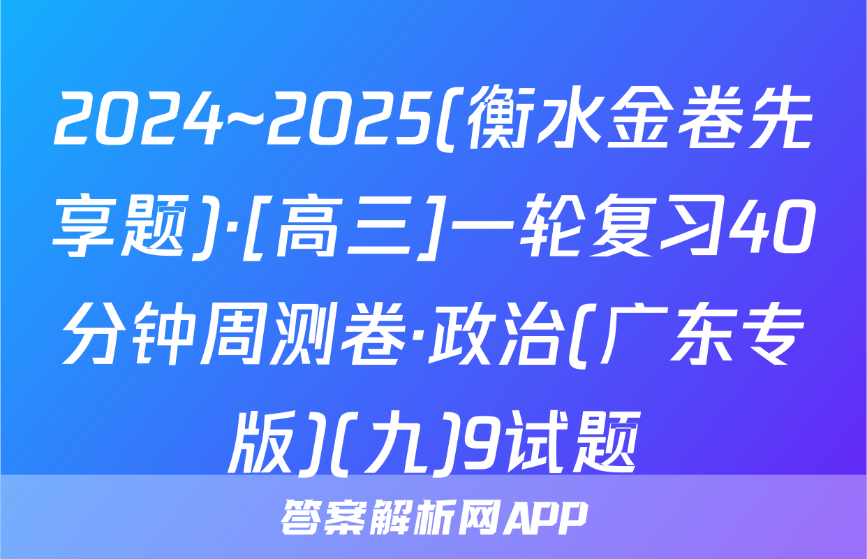 2024~2025(衡水金卷先享题)·[高三]一轮复习40分钟周测卷·政治(广东专版)(九)9试题