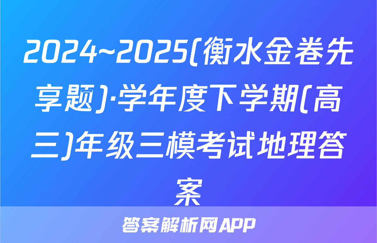 2024~2025(衡水金卷先享题)·学年度下学期(高三)年级三模考试地理答案