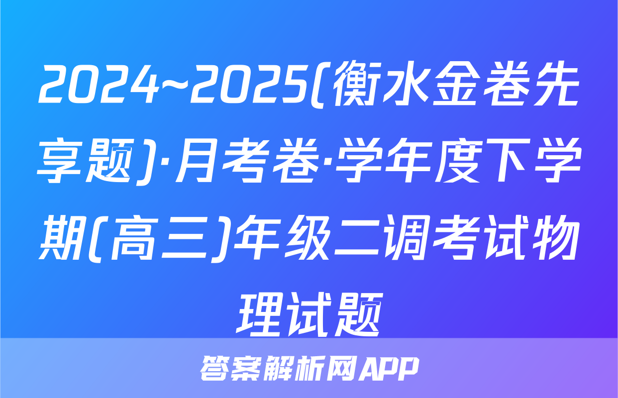 2024~2025(衡水金卷先享题)·月考卷·学年度下学期(高三)年级二调考试物理试题
