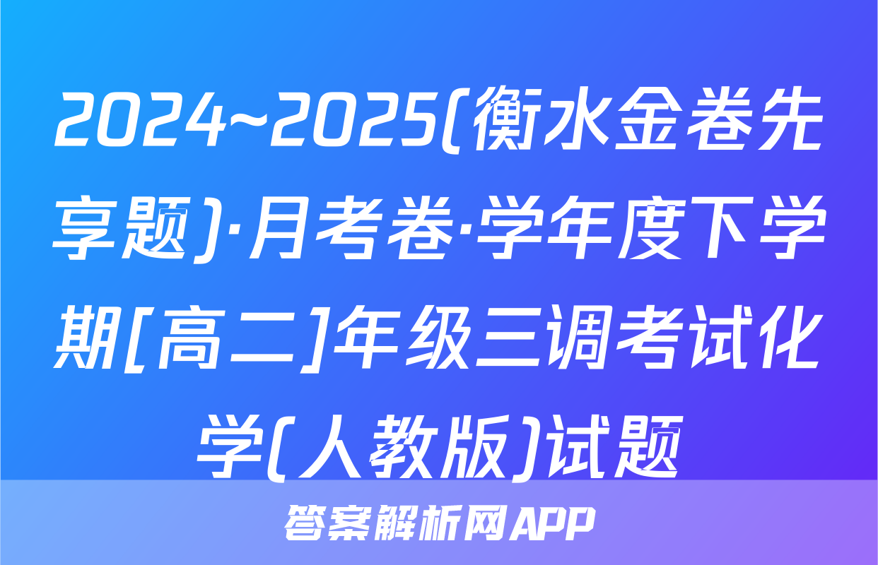 2024~2025(衡水金卷先享题)·月考卷·学年度下学期[高二]年级三调考试化学(人教版)试题