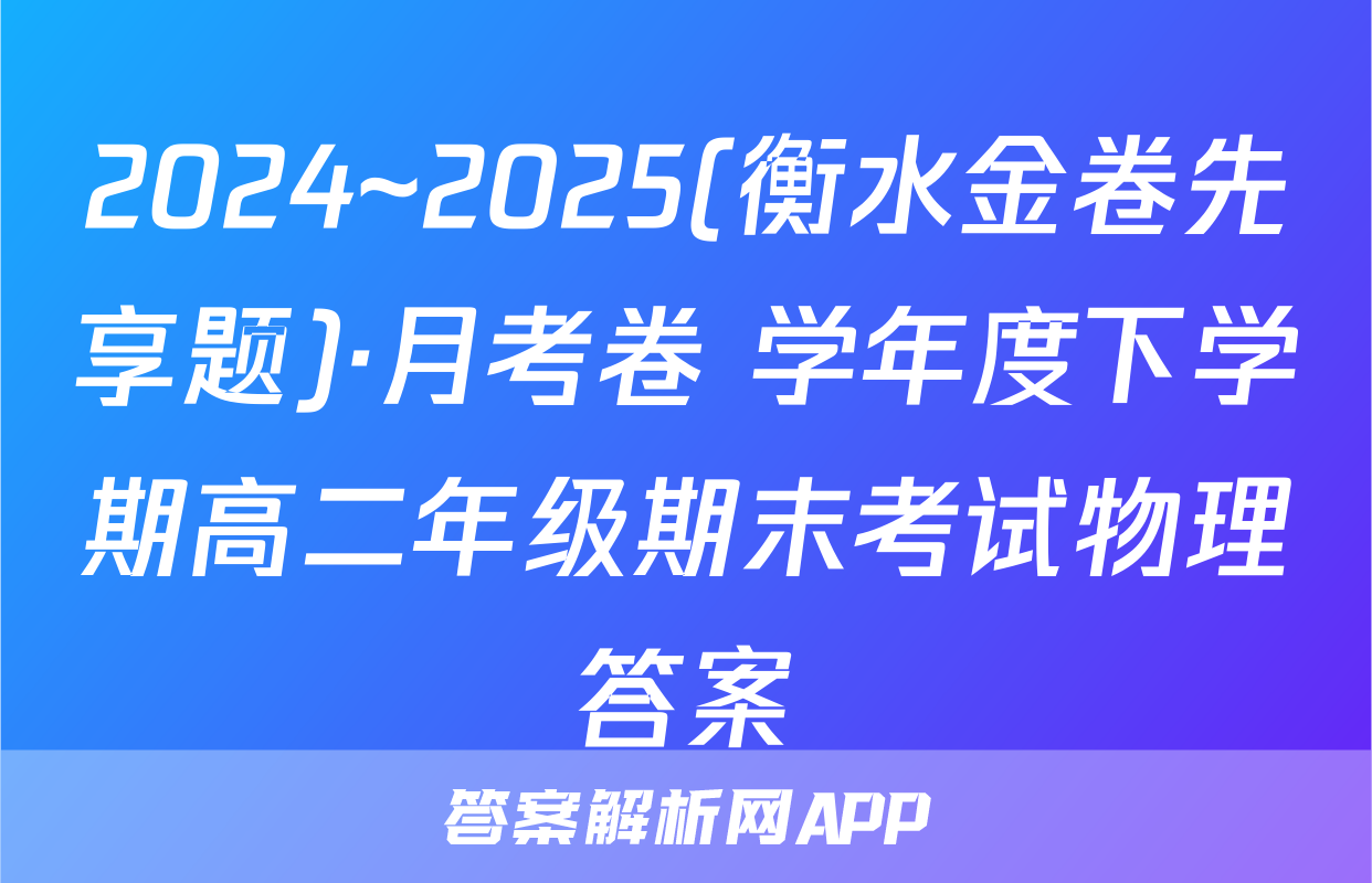 2024~2025(衡水金卷先享题)·月考卷 学年度下学期高二年级期末考试物理答案