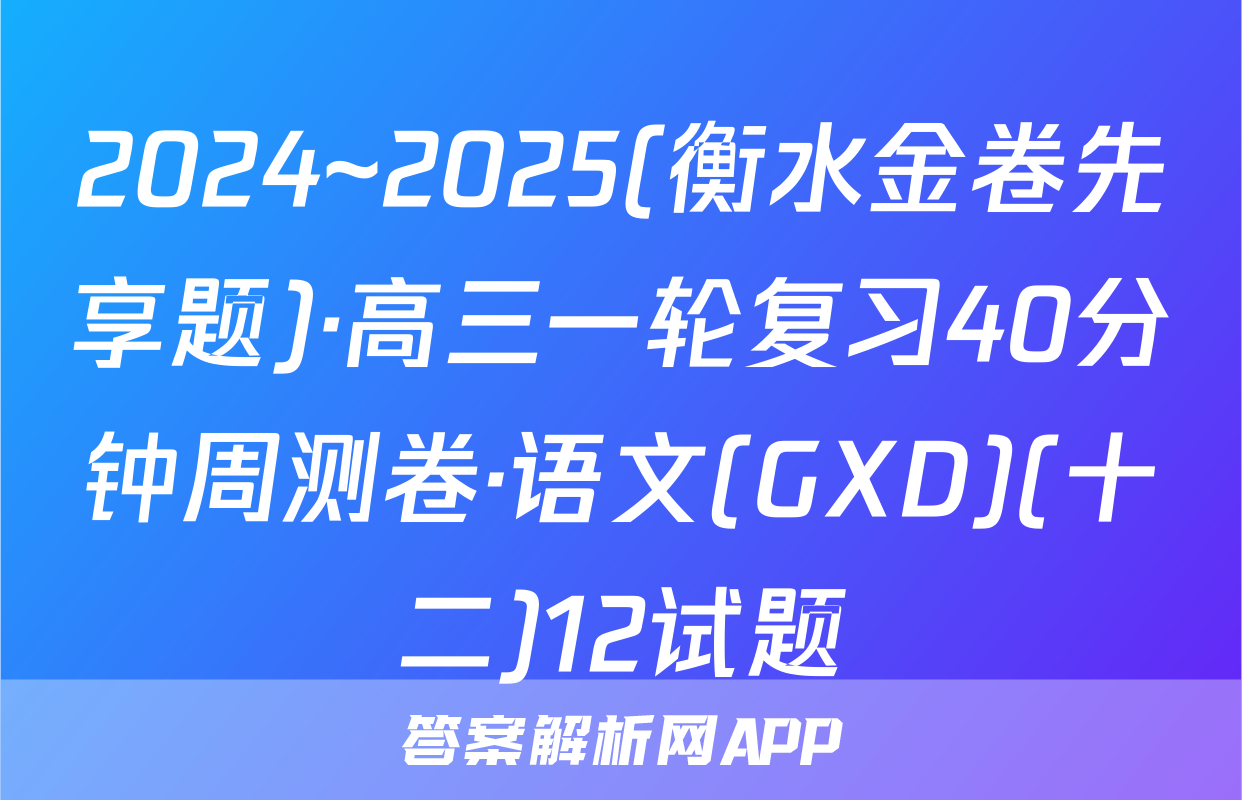 2024~2025(衡水金卷先享题)·高三一轮复习40分钟周测卷·语文(GXD)(十二)12试题
