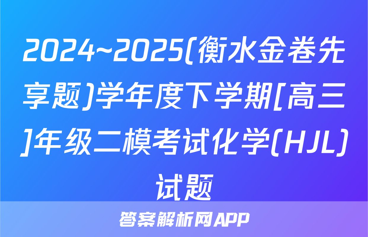 2024~2025(衡水金卷先享题)学年度下学期[高三]年级二模考试化学(HJL)试题