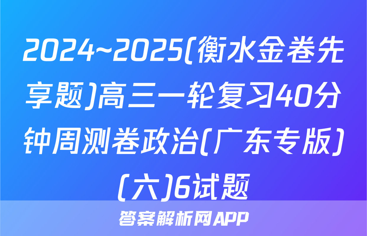 2024~2025(衡水金卷先享题)高三一轮复习40分钟周测卷政治(广东专版)(六)6试题