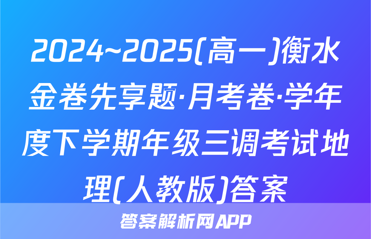 2024~2025(高一)衡水金卷先享题·月考卷·学年度下学期年级三调考试地理(人教版)答案