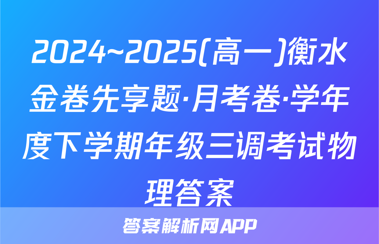 2024~2025(高一)衡水金卷先享题·月考卷·学年度下学期年级三调考试物理答案