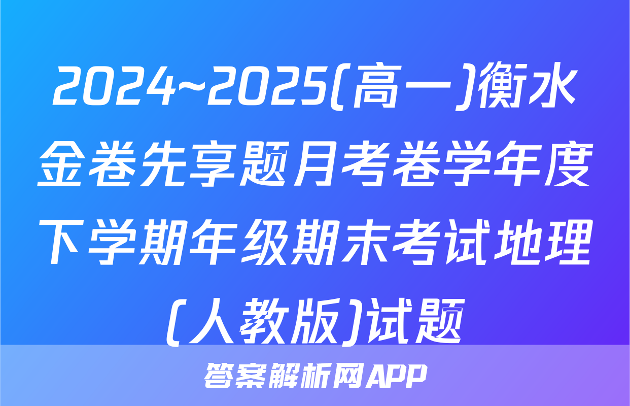 2024~2025(高一)衡水金卷先享题月考卷学年度下学期年级期末考试地理(人教版)试题