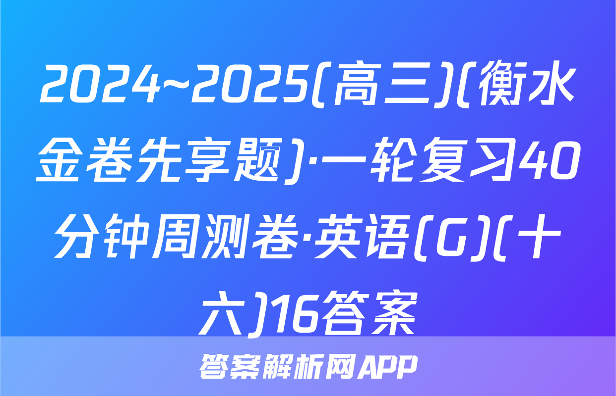 2024~2025(高三)(衡水金卷先享题)·一轮复习40分钟周测卷·英语(G)(十六)16答案