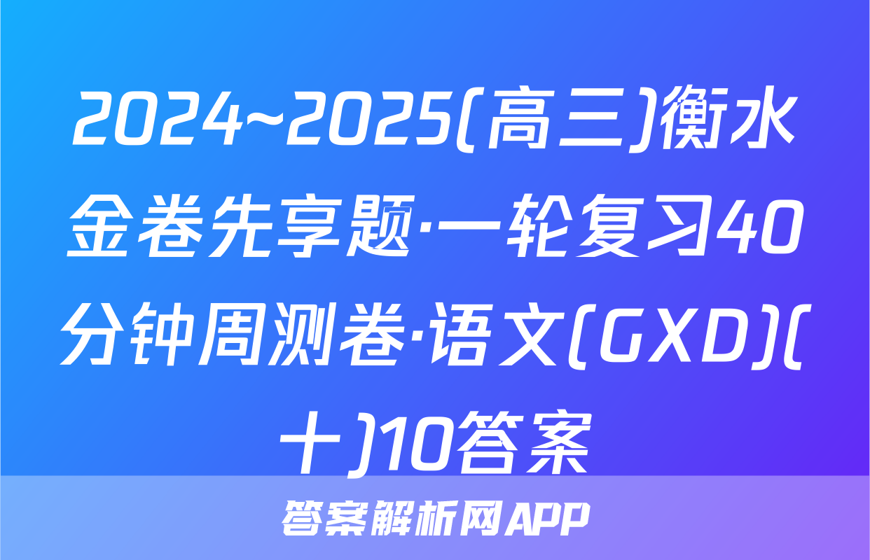 2024~2025(高三)衡水金卷先享题·一轮复习40分钟周测卷·语文(GXD)(十)10答案