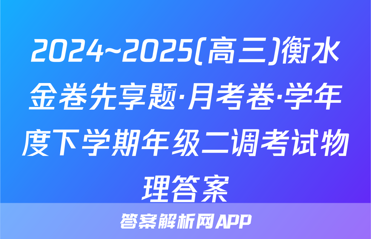2024~2025(高三)衡水金卷先享题·月考卷·学年度下学期年级二调考试物理答案