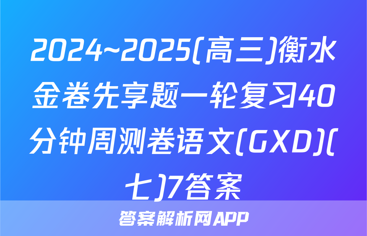 2024~2025(高三)衡水金卷先享题一轮复习40分钟周测卷语文(GXD)(七)7答案