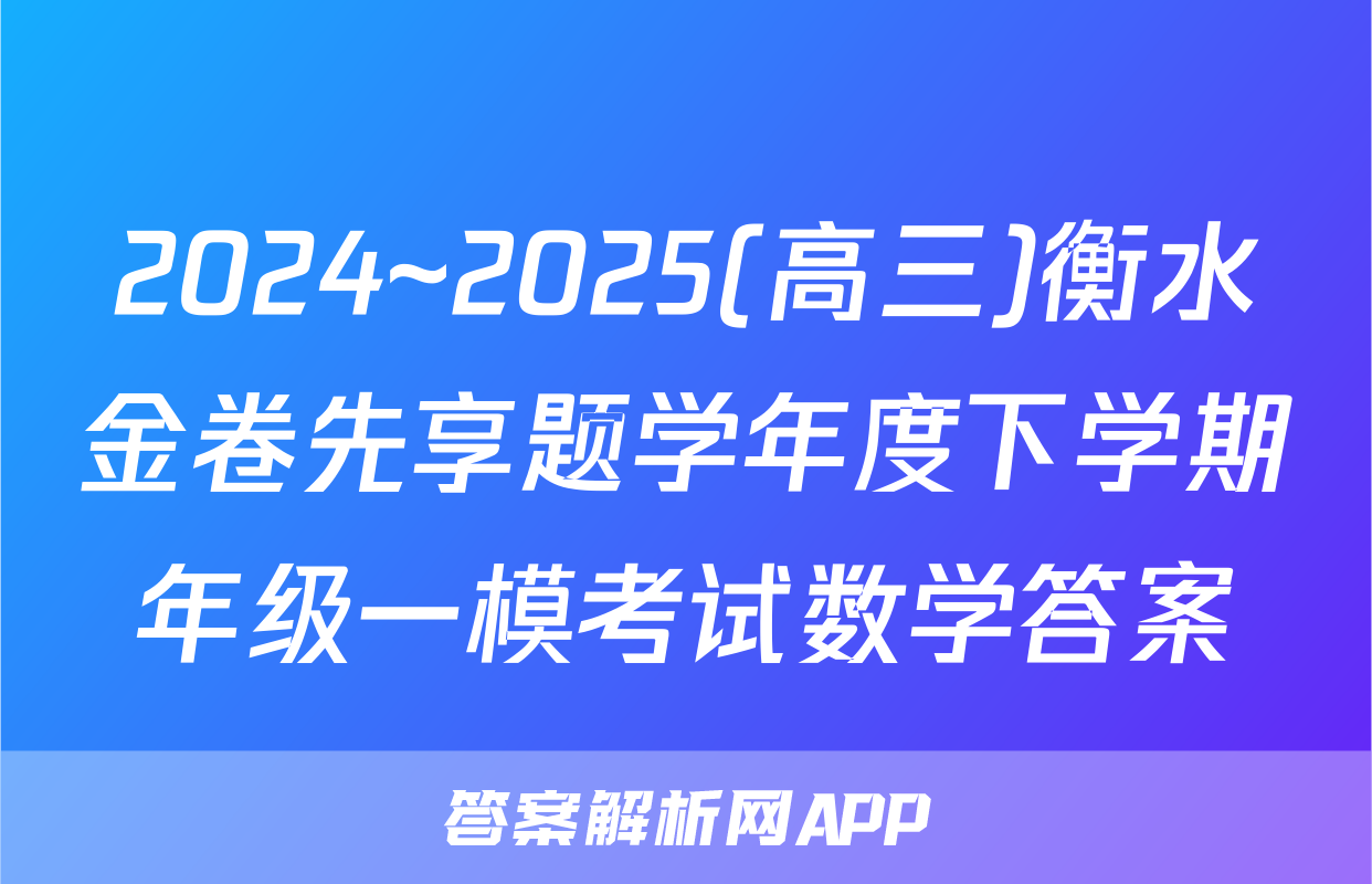 2024~2025(高三)衡水金卷先享题学年度下学期年级一模考试数学答案