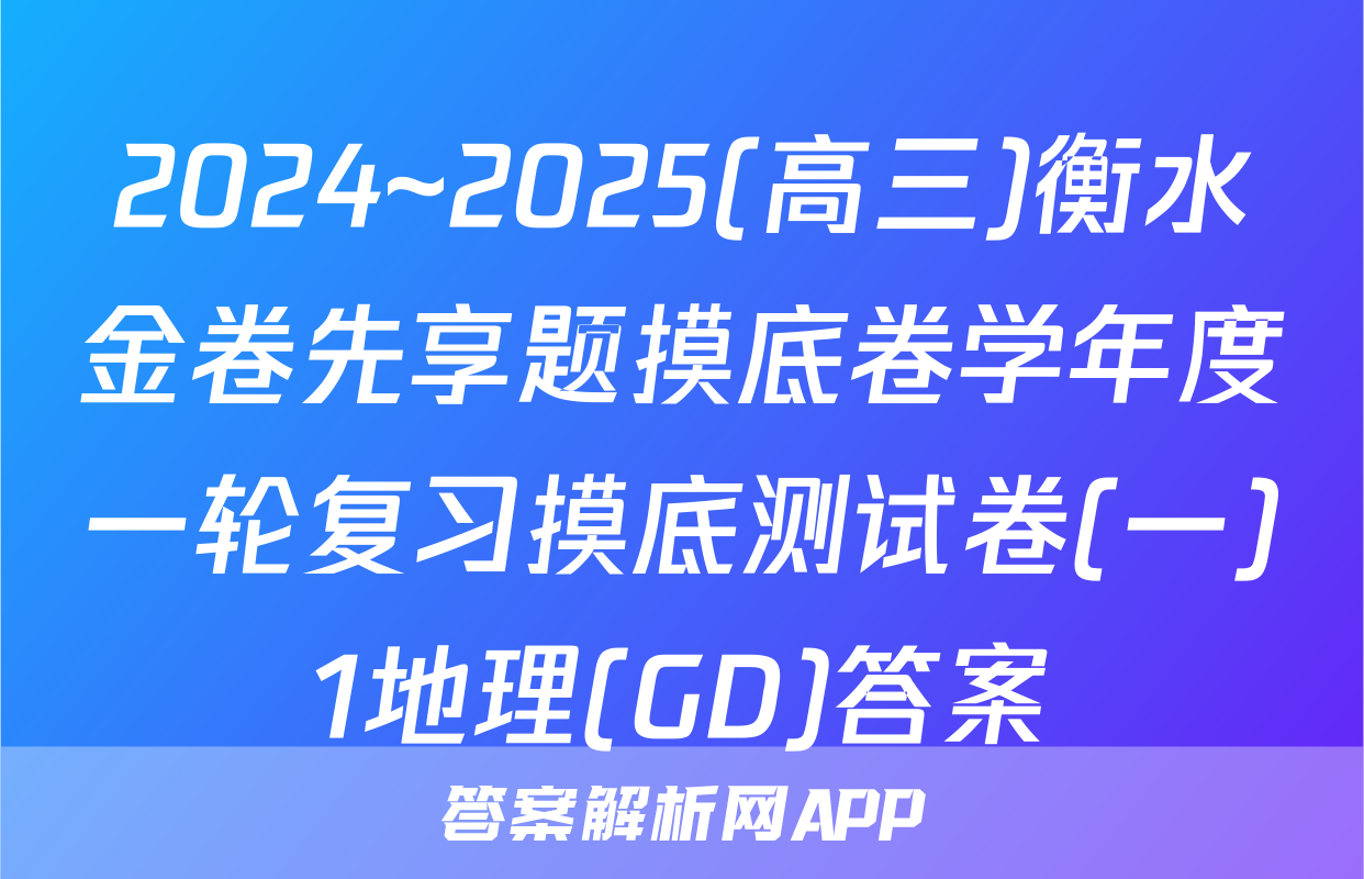 2024~2025(高三)衡水金卷先享题摸底卷学年度一轮复习摸底测试卷(一)1地理(GD)答案
