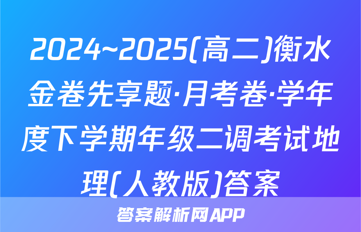 2024~2025(高二)衡水金卷先享题·月考卷·学年度下学期年级二调考试地理(人教版)答案