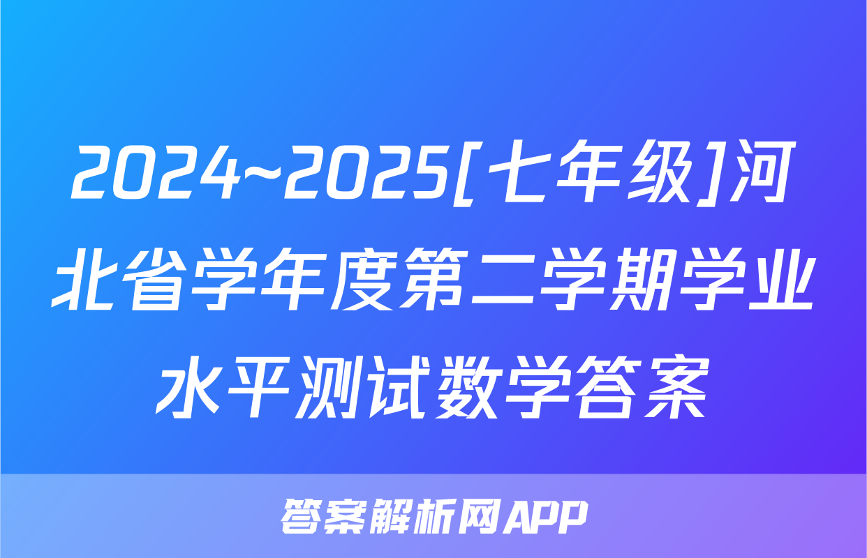 2024~2025[七年级]河北省学年度第二学期学业水平测试数学答案