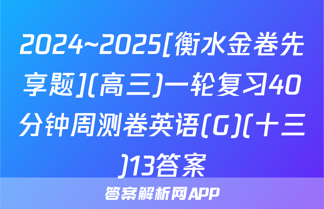 2024~2025[衡水金卷先享题](高三)一轮复习40分钟周测卷英语(G)(十三)13答案