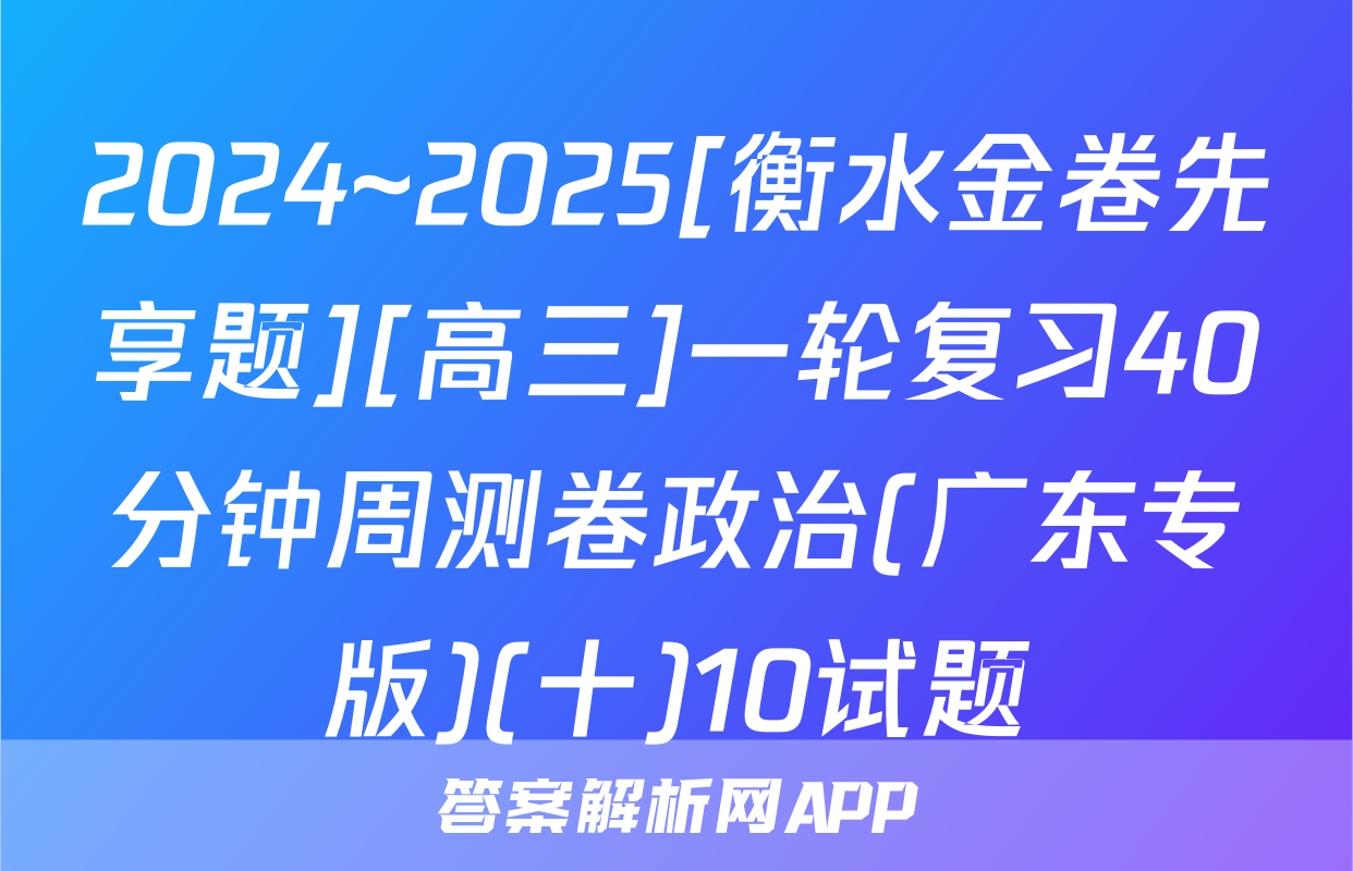 2024~2025[衡水金卷先享题][高三]一轮复习40分钟周测卷政治(广东专版)(十)10试题