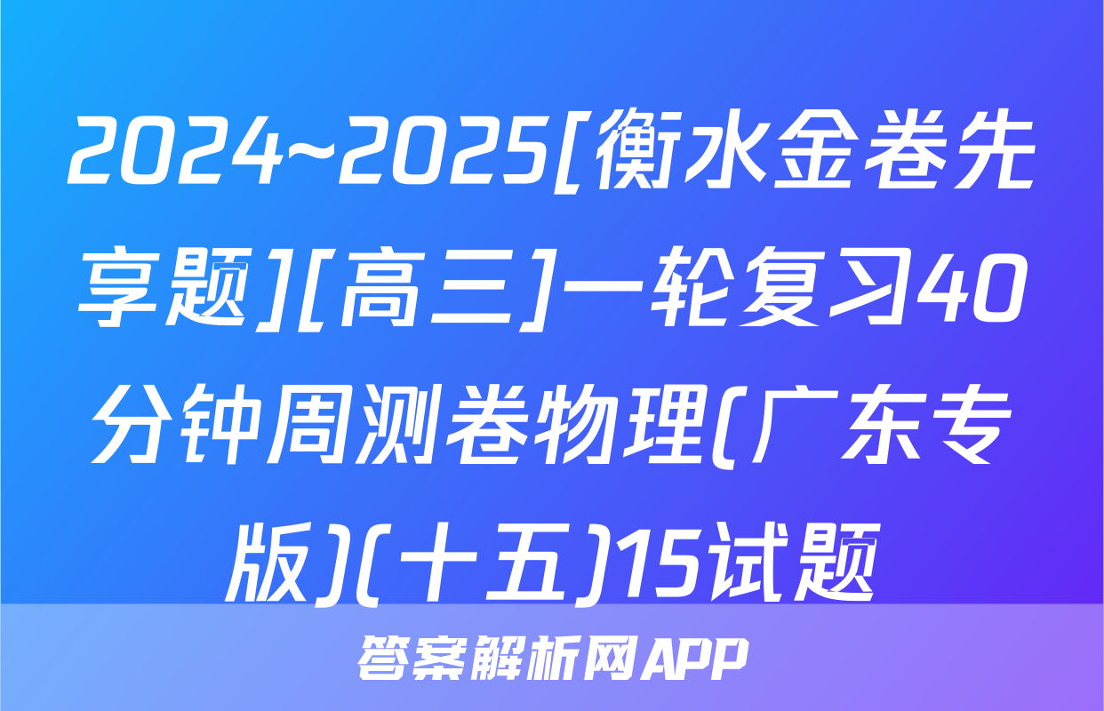 2024~2025[衡水金卷先享题][高三]一轮复习40分钟周测卷物理(广东专版)(十五)15试题