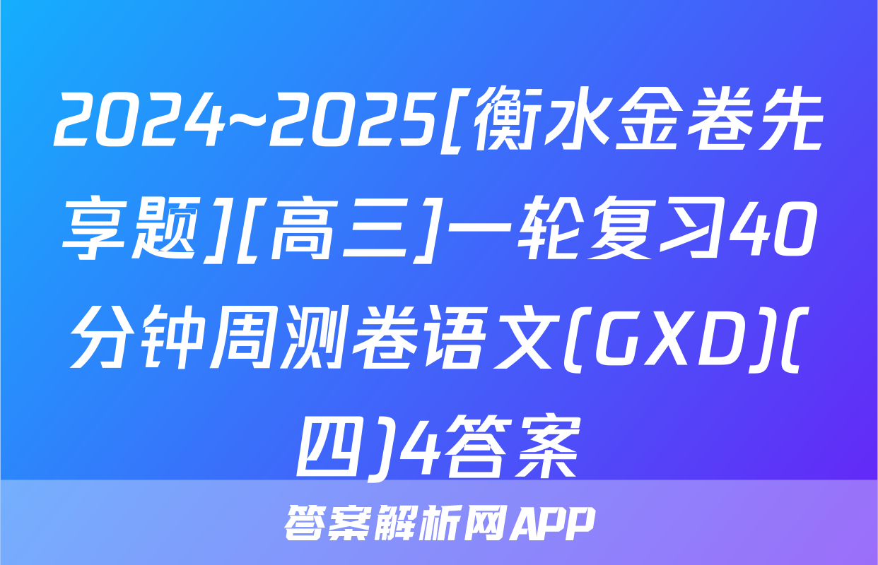 2024~2025[衡水金卷先享题][高三]一轮复习40分钟周测卷语文(GXD)(四)4答案