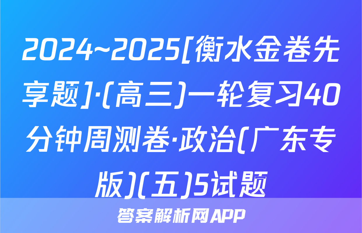 2024~2025[衡水金卷先享题]·(高三)一轮复习40分钟周测卷·政治(广东专版)(五)5试题