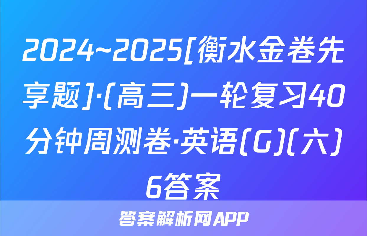 2024~2025[衡水金卷先享题]·(高三)一轮复习40分钟周测卷·英语(G)(六)6答案