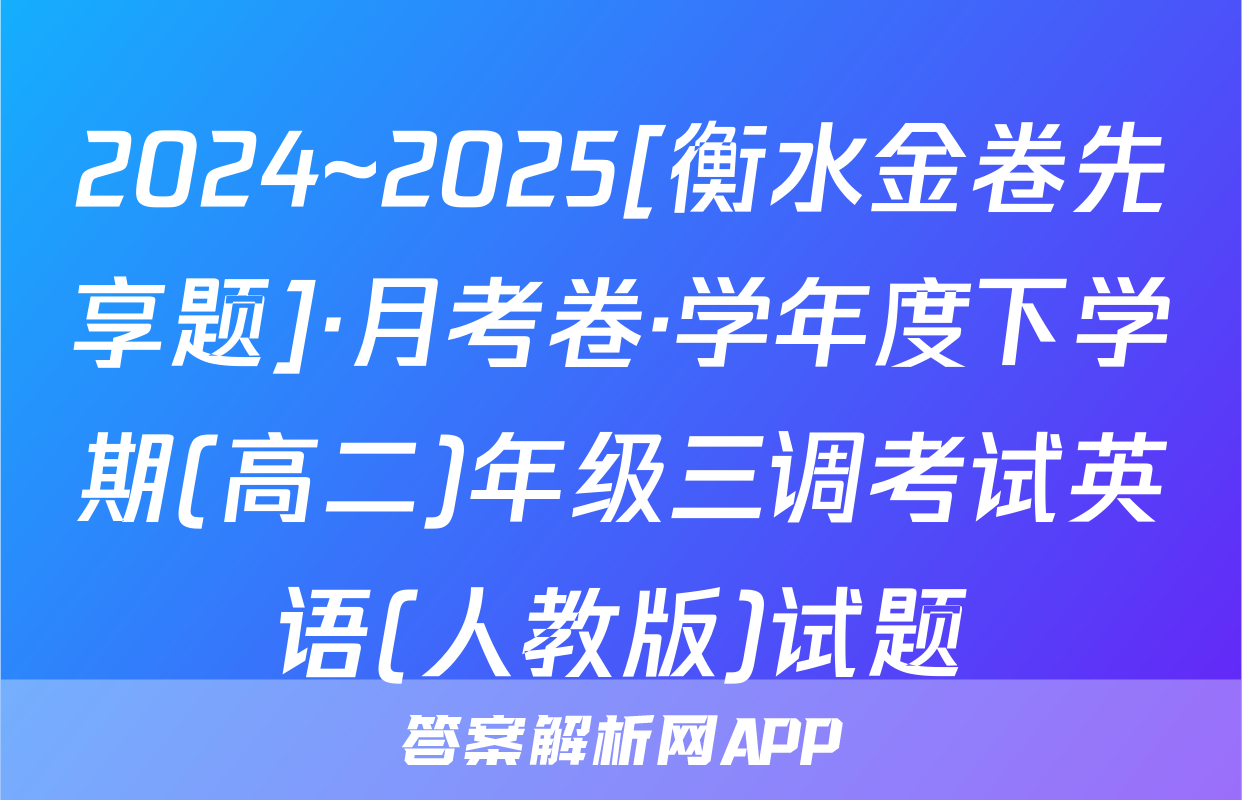2024~2025[衡水金卷先享题]·月考卷·学年度下学期(高二)年级三调考试英语(人教版)试题